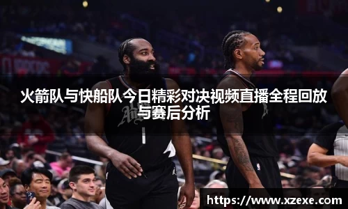 火箭队与快船队今日精彩对决视频直播全程回放与赛后分析