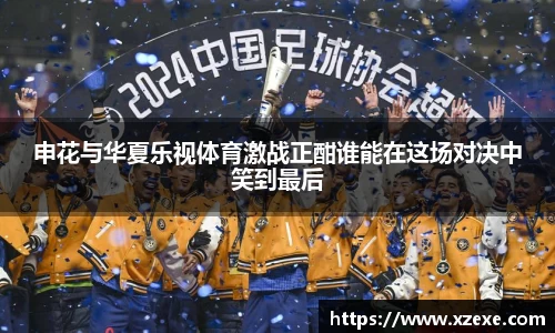 申花与华夏乐视体育激战正酣谁能在这场对决中笑到最后